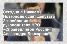 Сегодня в Нижнем Новгороде судят депутата Заксобрания, руководителя НРО «Справедливой России» Александра Бочкарева