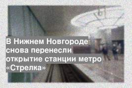 В Нижнем Новгороде снова перенесли открытие станции метро «Стрелка»