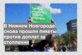 В Нижнем Новгороде снова прошли пикеты против доплат за отопление
