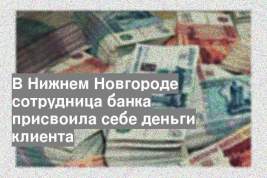 В Нижнем Новгороде сотрудница банка присвоила себе деньги клиента