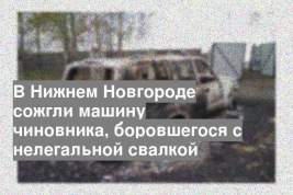 В Нижнем Новгороде сожгли машину чиновника, боровшегося с нелегальной свалкой