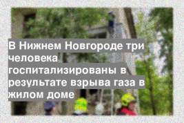 В Нижнем Новгороде три человека госпитализированы в результате взрыва газа в жилом доме