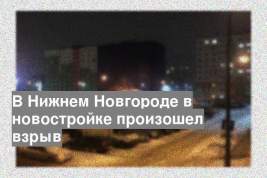 В Нижнем Новгороде в новостройке произошел взрыв