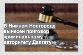 В Нижнем Новгороде вынесен приговор криминальному авторитету Далгату