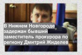 В Нижнем Новгороде задержан бывший заместитель прокурора по региону Дмитрий Жиделев
