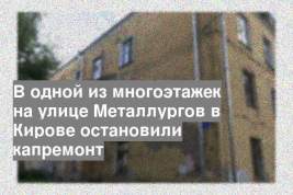 В одной из многоэтажек на улице Металлургов в Кирове остановили капремонт