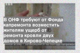 В ОНФ требуют от Фонда капремонта возместить жителям ущерб от ремонта кровли двух домов в Кирово-Чепецке