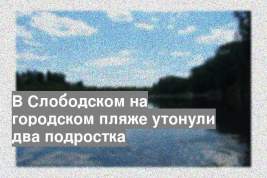 В Слободском на городском пляже утонули два подростка