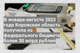 В январе-августе 2023 года Кировская область получила из федерального бюджета более 30 млрд рублей