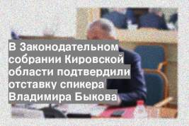 В Законодательном собрании Кировской области подтвердили отставку спикера Владимира Быкова