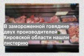 В замороженной говядине двух производителей Кировской области нашли листерию