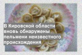 В Кировской области вновь обнаружены пельмени неизвестного происхождения