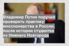 Владимир Путин поручил проверить практику миссионерства в России, после истории студентки из Нижнего Новгорода