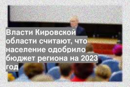 Власти Кировской области считают, что население одобрило бюджет региона на 2023 год