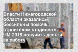 Власти Нижегородской области оказались бессильны помочь строителям стадиона к ЧМ-2018 получить деньги за работу