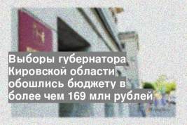 Выборы губернатора Кировской области обошлись бюджету в более чем 169 млн рублей