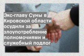 Экс-главу Суны в Кировской области осудили за злоупотребление полномочиями и служебный подлог