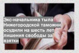 Экс-начальника тыла Нижегородской таможни осудили на шесть лет лишения свободы за взятки