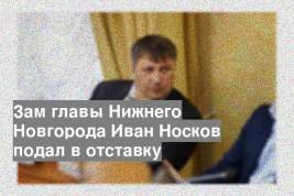 Зам главы Нижнего Новгорода Иван Носков подал в отставку