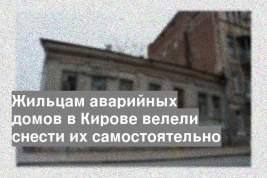Жильцам аварийных домов в Кирове велели снести их самостоятельно