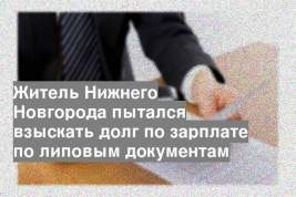 Житель Нижнего Новгорода пытался взыскать долг по зарплате по липовым документам
