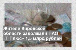 Жители Кировской области задолжали ПАО «Т Плюс» 1,5 млрд рублей