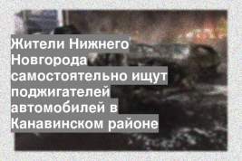 Жители Нижнего Новгорода самостоятельно ищут поджигателей автомобилей в Канавинском районе