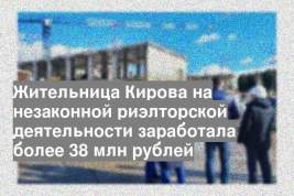 Жительница Кирова на незаконной риэлторской деятельности заработала более 38 млн рублей