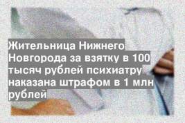 Жительница Нижнего Новгорода за взятку в 100 тысяч рублей психиатру наказана штрафом в 1 млн рублей