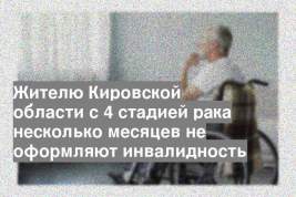 Жителю Кировской области с 4 стадией рака несколько месяцев не оформляют инвалидность